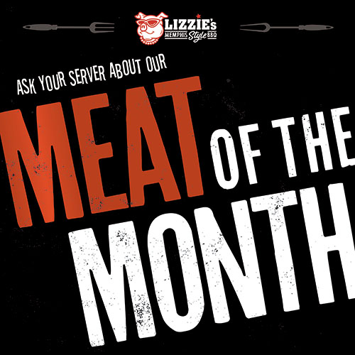 Specials 2 Ask your server about our Meat of the Month at Lizzie's BBQ